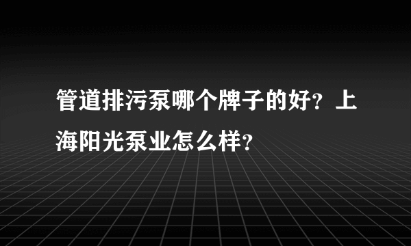 管道排污泵哪个牌子的好？上海阳光泵业怎么样？