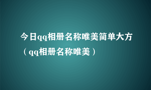 今日qq相册名称唯美简单大方（qq相册名称唯美）