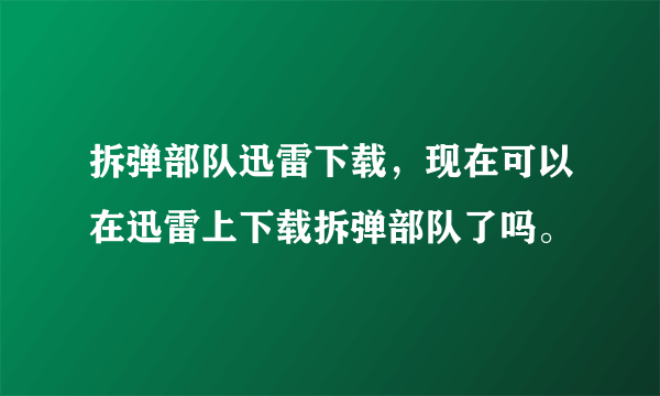 拆弹部队迅雷下载，现在可以在迅雷上下载拆弹部队了吗。