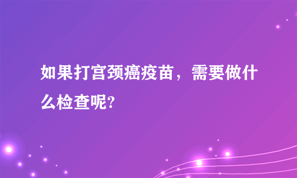 如果打宫颈癌疫苗，需要做什么检查呢?