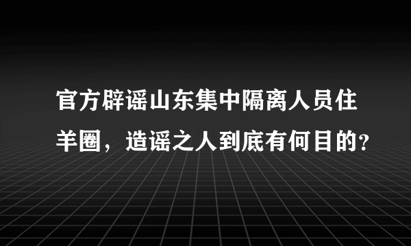 官方辟谣山东集中隔离人员住羊圈，造谣之人到底有何目的？