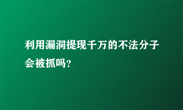 利用漏洞提现千万的不法分子会被抓吗？