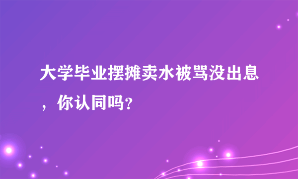 大学毕业摆摊卖水被骂没出息，你认同吗？