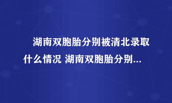 ​湖南双胞胎分别被清北录取什么情况 湖南双胞胎分别被清北录取成绩是多少