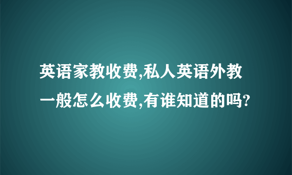 英语家教收费,私人英语外教一般怎么收费,有谁知道的吗?