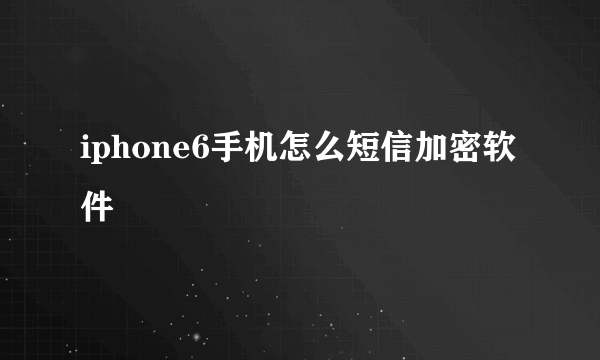 iphone6手机怎么短信加密软件