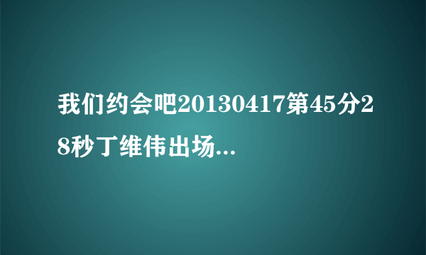 我们约会吧20130417第45分28秒丁维伟出场时的背景音乐叫什么