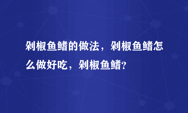 剁椒鱼鳍的做法，剁椒鱼鳍怎么做好吃，剁椒鱼鳍？