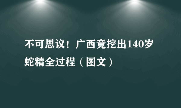 不可思议！广西竟挖出140岁蛇精全过程（图文）