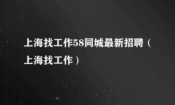 上海找工作58同城最新招聘（上海找工作）