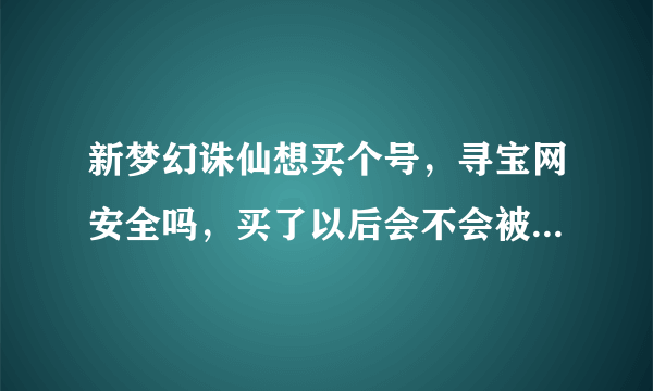 新梦幻诛仙想买个号，寻宝网安全吗，买了以后会不会被找回，交易流程是怎么样的？