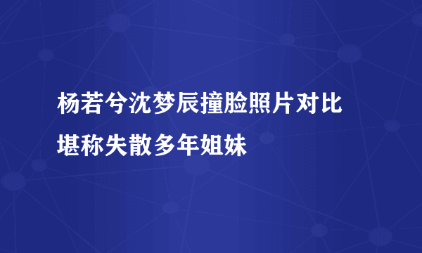 杨若兮沈梦辰撞脸照片对比 堪称失散多年姐妹