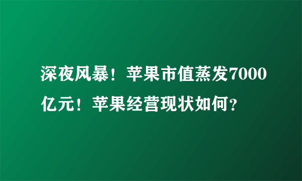 深夜风暴！苹果市值蒸发7000亿元！苹果经营现状如何？