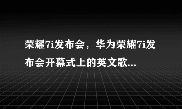 荣耀7i发布会，华为荣耀7i发布会开幕式上的英文歌叫什么( 二 )