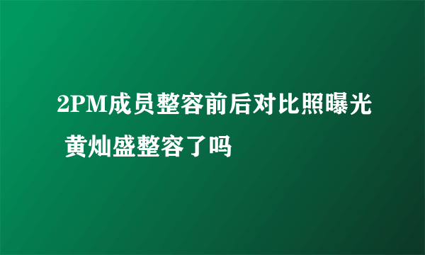 2PM成员整容前后对比照曝光 黄灿盛整容了吗