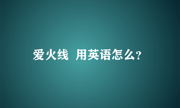 爱火线  用英语怎么？