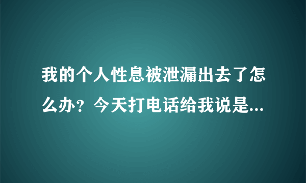 我的个人性息被泄漏出去了怎么办？今天打电话给我说是警察，知道我的身份证说我牵扯一桩金融案件。后来我自己打电话给公安局查问，警察说是诈骗别被骗了。怎么诈骗公司还能自导个人身份证啊？