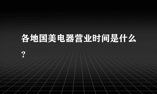 各地国美电器营业时间是什么？