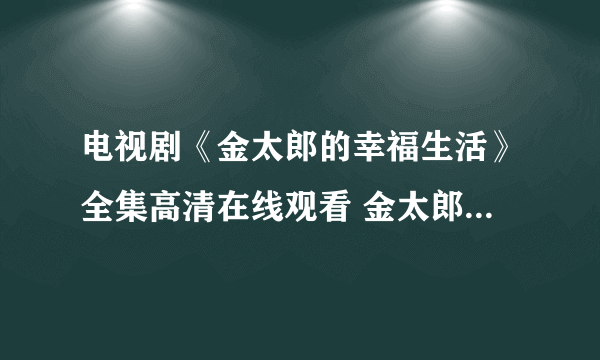 电视剧《金太郎的幸福生活》全集高清在线观看 金太郎的幸福生活全集百度影音播放