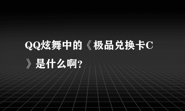 QQ炫舞中的《极品兑换卡C》是什么啊？