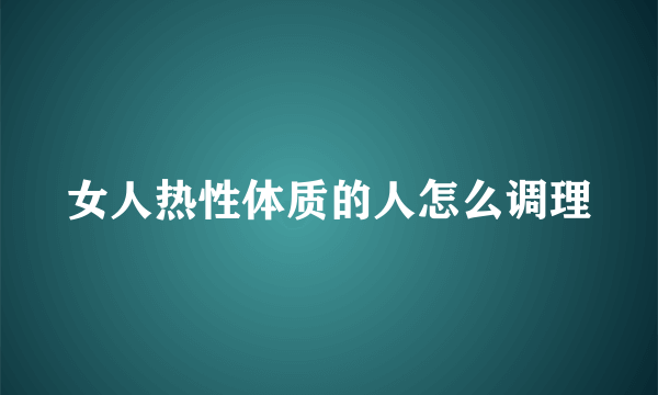 女人热性体质的人怎么调理