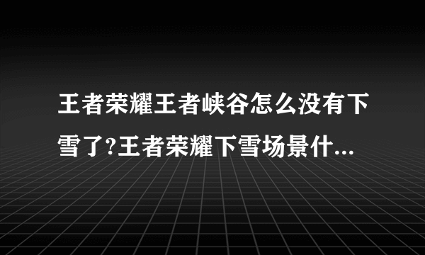 王者荣耀王者峡谷怎么没有下雪了?王者荣耀下雪场景什么时候再出?