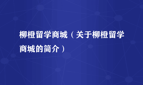 柳橙留学商城（关于柳橙留学商城的简介）