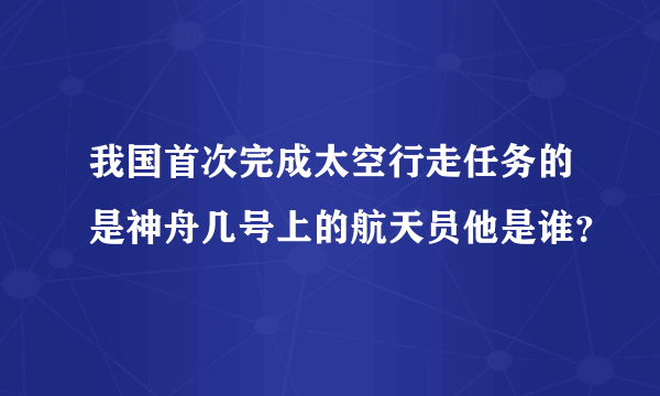 我国首次完成太空行走任务的是神舟几号上的航天员他是谁？