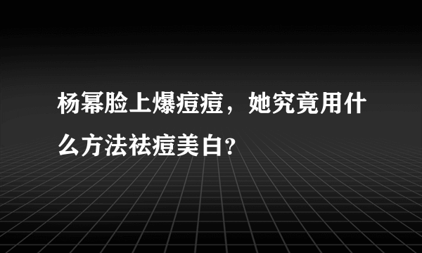 杨幂脸上爆痘痘，她究竟用什么方法祛痘美白？