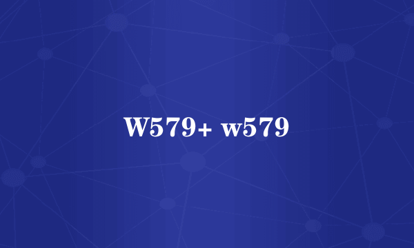 W579+ w579