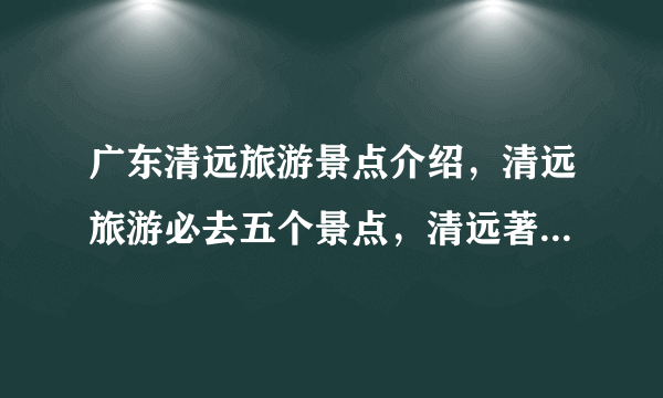 广东清远旅游景点介绍，清远旅游必去五个景点，清远著名景点推荐