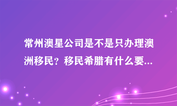 常州澳星公司是不是只办理澳洲移民？移民希腊有什么要求？是不是购买房产？