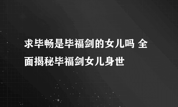 求毕畅是毕福剑的女儿吗 全面揭秘毕福剑女儿身世