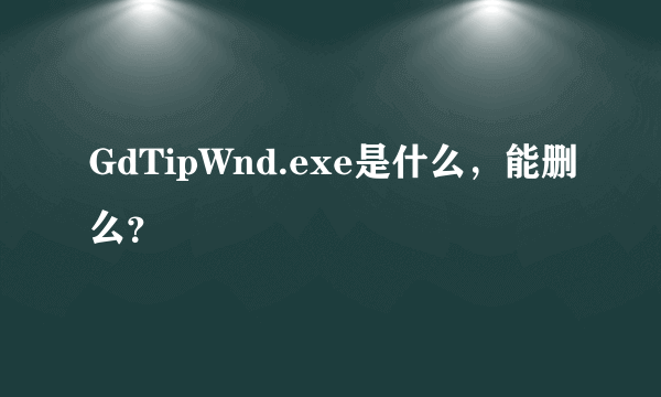 GdTipWnd.exe是什么，能删么？