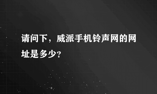 请问下，威派手机铃声网的网址是多少？