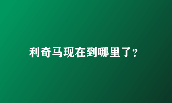 利奇马现在到哪里了？