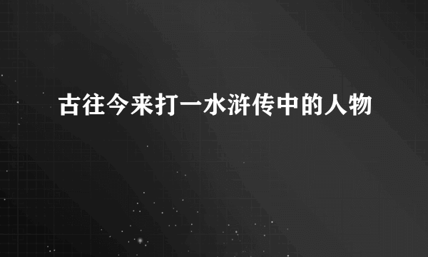 古往今来打一水浒传中的人物