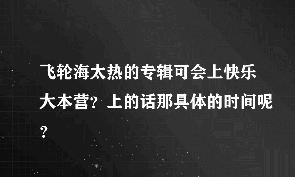 飞轮海太热的专辑可会上快乐大本营？上的话那具体的时间呢？