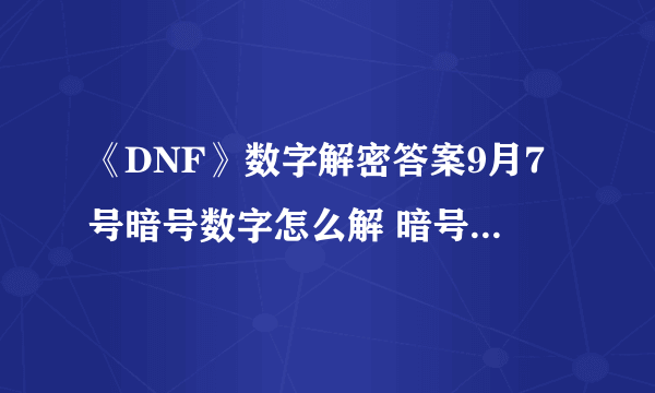 《DNF》数字解密答案9月7号暗号数字怎么解 暗号数字解密答案解析