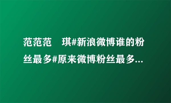 范范范瑋琪#新浪微博谁的粉丝最多#原来微博粉丝最多的不是姚晨，竟然是 我去！姚晨4733万 秘书6千多万...