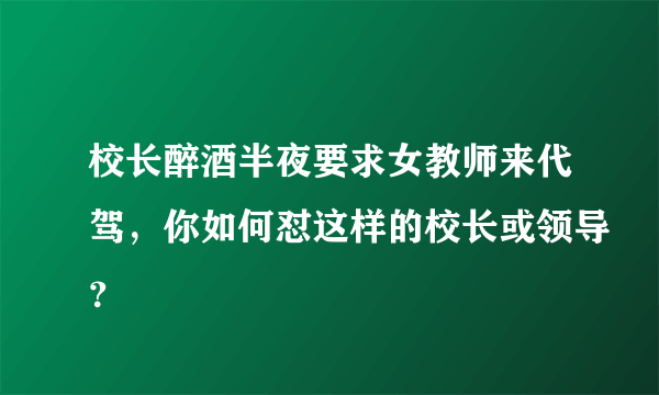 校长醉酒半夜要求女教师来代驾，你如何怼这样的校长或领导？