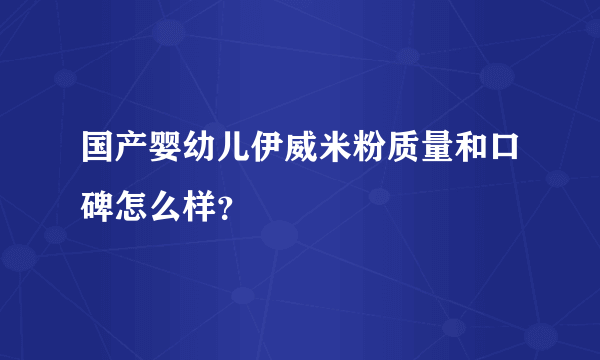 国产婴幼儿伊威米粉质量和口碑怎么样？