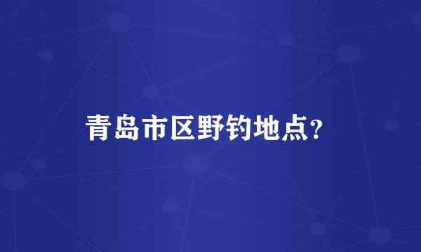 青岛市区野钓地点？