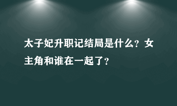 太子妃升职记结局是什么？女主角和谁在一起了？