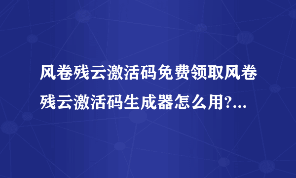 风卷残云激活码免费领取风卷残云激活码生成器怎么用? 有病毒啊