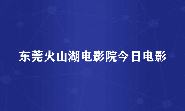 东莞火山湖电影院今日电影