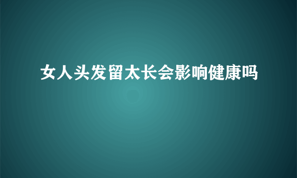 女人头发留太长会影响健康吗