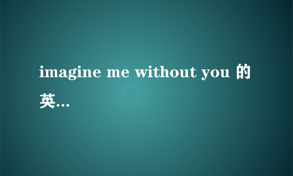 imagine me without you 的英文歌词与中文歌词