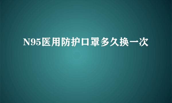 N95医用防护口罩多久换一次