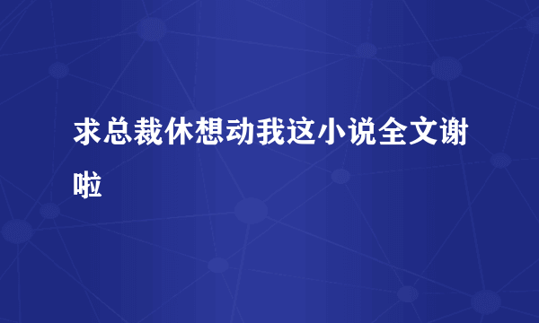 求总裁休想动我这小说全文谢啦